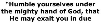 “Humble yourselves under the mighty hand of God, that He may exalt you in due time” 